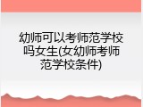 幼师可以考师范学校吗女生(女幼师考师范学校条件)