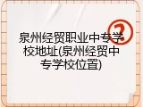 泉州经贸职业中专学校地址(泉州经贸中专学校位置)