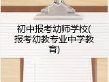 初中报考幼师学校(报考幼教专业中学教育)