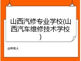 山西汽修专业学校(山西汽车维修技术学校)