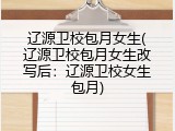 辽源卫校包月女生(辽源卫校包月女生改写后：辽源卫校女生包月)