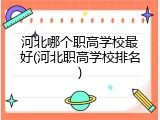 河北哪个职高学校最好(河北职高学校排名)