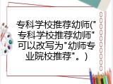 专科学校推荐幼师("专科学校推荐幼师"可以改写为"幼师专业院校推荐"。)