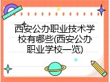 西安公办职业技术学校有哪些(西安公办职业学校一览)