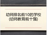 幼师排名前10的学校(幼师教育前十强)