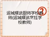 运城耀武厨师学校教师(运城耀武烹饪学校教师)