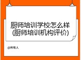 厨师培训学校怎么样(厨师培训机构评价)