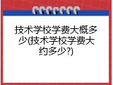 技术学校学费大概多少(技术学校学费大约多少?)