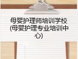 母婴护理师培训学校(母婴护理专业培训中心)