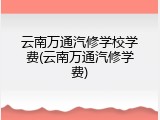 云南万通汽修学校学费(云南万通汽修学费)