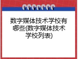 数字媒体技术学校有哪些(数字媒体技术学校列表)