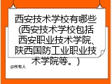 西安技术学校有哪些(西安技术学校包括西安职业技术学院、陕西国防工业职业技术学院等。)
