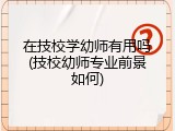 在技校学幼师有用吗(技校幼师专业前景如何)