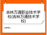 吉林万通职业技术学校(吉林万通技术学校)