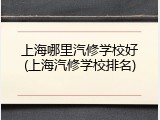 上海哪里汽修学校好(上海汽修学校排名)