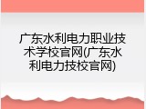 广东水利电力职业技术学校官网(广东水利电力技校官网)