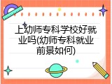 上幼师专科学校好就业吗(幼师专科就业前景如何)