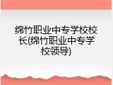 绵竹职业中专学校校长(绵竹职业中专学校领导)