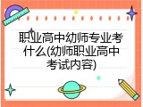 职业高中幼师专业考什么(幼师职业高中考试内容)