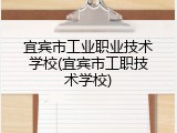 宜宾市工业职业技术学校(宜宾市工职技术学校)