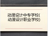 动漫设计中专学校(动漫设计职业学校)