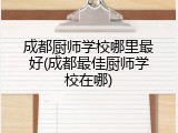 成都厨师学校哪里最好(成都最佳厨师学校在哪)