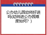 公办幼儿园幼师好进吗(幼师进公办园难度如何？)