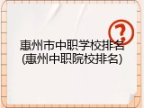 惠州市中职学校排名(惠州中职院校排名)
