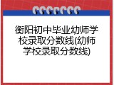 衡阳初中毕业幼师学校录取分数线(幼师学校录取分数线)