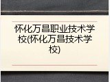怀化万昌职业技术学校(怀化万昌技术学校)