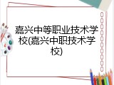 嘉兴中等职业技术学校(嘉兴中职技术学校)