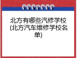 北方有哪些汽修学校(北方汽车维修学校名单)