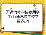 万通汽修学校费用多少(万通汽修学校学费多少)