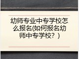 幼师专业中专学校怎么报名(如何报名幼师中专学校？)