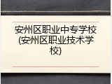 安州区职业中专学校(安州区职业技术学校)