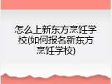 怎么上新东方烹饪学校(如何报名新东方烹饪学校)