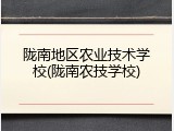 陇南地区农业技术学校(陇南农技学校)