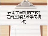 云南学烹饪的学校(云南烹饪技术学习机构)