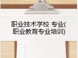 职业技术学校 专业(职业教育专业培训)