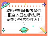 幼师资格证报考条件报名入口在哪(幼师资格证报名条件入口)