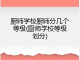 厨师学校厨师分几个等级(厨师学校等级划分)