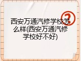 西安万通汽修学校怎么样(西安万通汽修学校好不好)