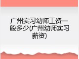 广州实习幼师工资一般多少(广州幼师实习薪资)
