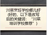 川菜烹饪学校哪儿好(好的，以下是改写后的关键词：“川菜培训学校推荐”)