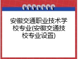 安徽交通职业技术学校专业(安徽交通技校专业设置)