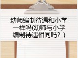 幼师编制待遇和小学一样吗(幼师与小学编制待遇相同吗？)