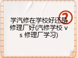 学汽修在学校好还是修理厂好(汽修学校 vs 修理厂学习)