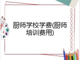 厨师学校学费(厨师培训费用)