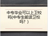 中专毕业可以上卫校吗(中专生能读卫校吗？)