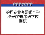 护理专业考研哪个学校好(护理考研学校推荐)